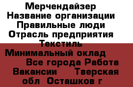 Мерчендайзер › Название организации ­ Правильные люди › Отрасль предприятия ­ Текстиль › Минимальный оклад ­ 26 000 - Все города Работа » Вакансии   . Тверская обл.,Осташков г.